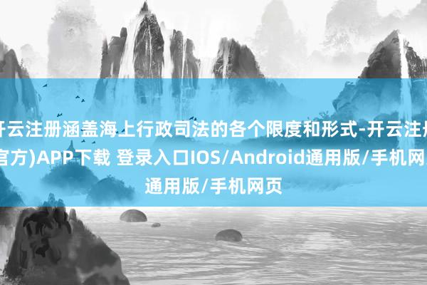 开云注册涵盖海上行政司法的各个限度和形式-开云注册(官方)APP下载 登录入口IOS/Android通用版/手机网页