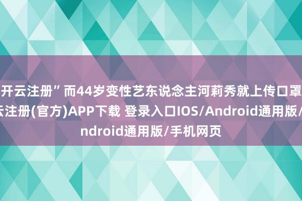 开云注册”　　而44岁变性艺东说念主河莉秀就上传口罩照片-开云注册(官方)APP下载 登录入口IOS/Android通用版/手机网页