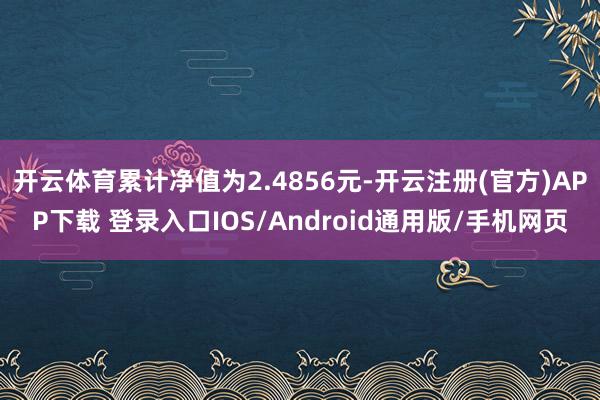 开云体育累计净值为2.4856元-开云注册(官方)APP下载 登录入口IOS/Android通用版/手机网页