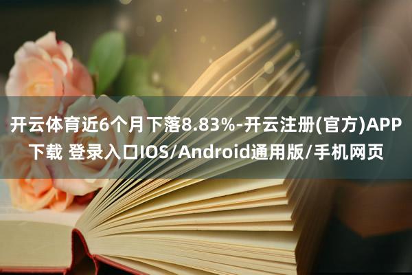 开云体育近6个月下落8.83%-开云注册(官方)APP下载 登录入口IOS/Android通用版/手机网页