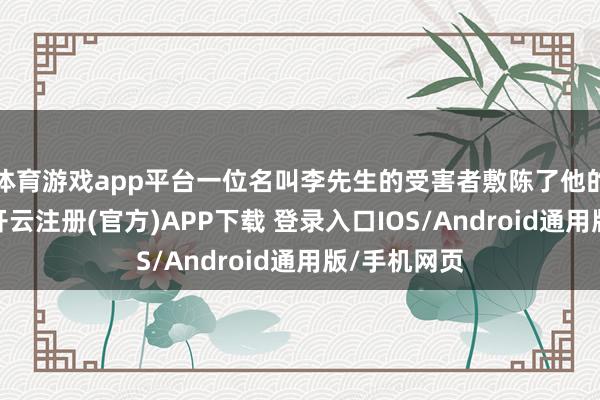 体育游戏app平台一位名叫李先生的受害者敷陈了他的横祸资历-开云注册(官方)APP下载 登录入口IOS/Android通用版/手机网页