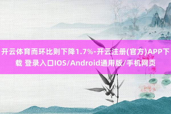 开云体育而环比则下降1.7%-开云注册(官方)APP下载 登录入口IOS/Android通用版/手机网页