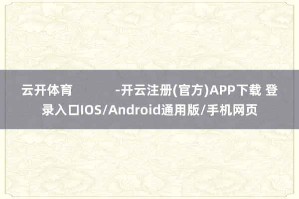 云开体育            -开云注册(官方)APP下载 登录入口IOS/Android通用版/手机网页