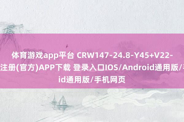 体育游戏app平台 CRW147-24.8-Y45+V22-B3-开云注册(官方)APP下载 登录入口IOS/Android通用版/手机网页