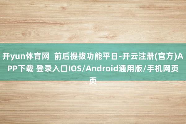 开yun体育网  前后提拔功能平日-开云注册(官方)APP下载 登录入口IOS/Android通用版/手机网页