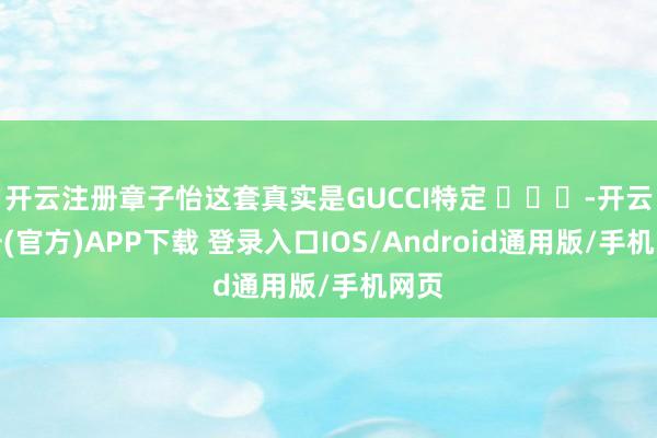 开云注册章子怡这套真实是GUCCI特定 ​​​-开云注册(官方)APP下载 登录入口IOS/Android通用版/手机网页