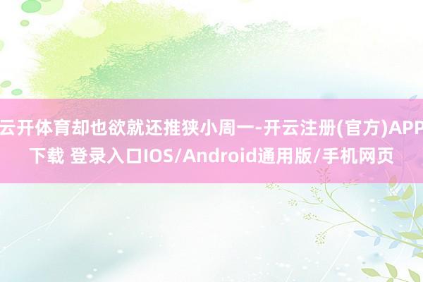 云开体育却也欲就还推狭小周一-开云注册(官方)APP下载 登录入口IOS/Android通用版/手机网页