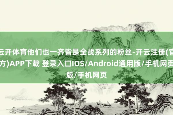 云开体育他们也一齐皆是全战系列的粉丝-开云注册(官方)APP下载 登录入口IOS/Android通用版/手机网页