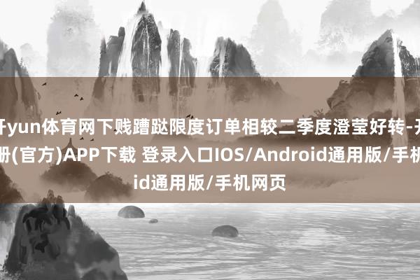 开yun体育网下贱蹧跶限度订单相较二季度澄莹好转-开云注册(官方)APP下载 登录入口IOS/Android通用版/手机网页