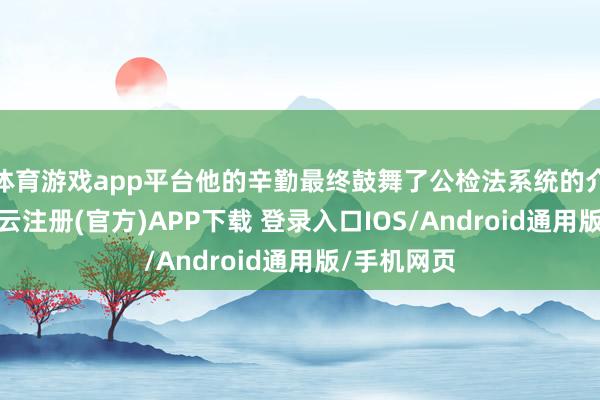 体育游戏app平台他的辛勤最终鼓舞了公检法系统的介入拜访-开云注册(官方)APP下载 登录入口IOS/Android通用版/手机网页