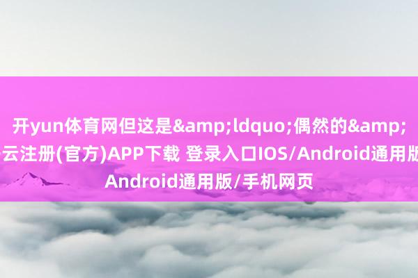 开yun体育网但这是&ldquo;偶然的&rdquo;-开云注册(官方)APP下载 登录入口IOS/Android通用版/手机网页