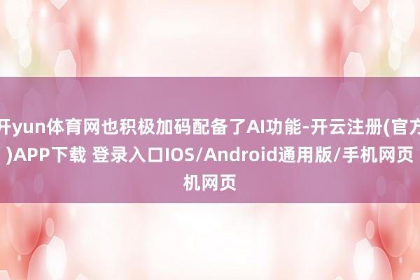 开yun体育网也积极加码配备了AI功能-开云注册(官方)APP下载 登录入口IOS/Android通用版/手机网页