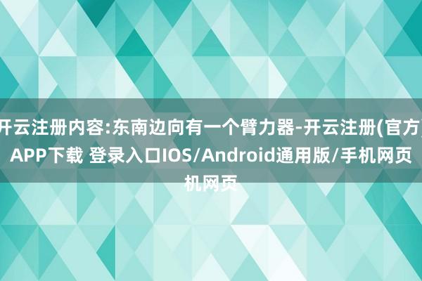 开云注册内容:东南边向有一个臂力器-开云注册(官方)APP下载 登录入口IOS/Android通用版/手机网页