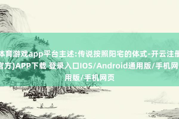 体育游戏app平台主述:传说按照阳宅的体式-开云注册(官方)APP下载 登录入口IOS/Android通用版/手机网页