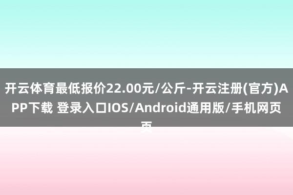 开云体育最低报价22.00元/公斤-开云注册(官方)APP下载 登录入口IOS/Android通用版/手机网页