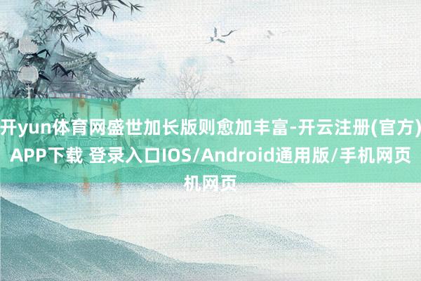 开yun体育网盛世加长版则愈加丰富-开云注册(官方)APP下载 登录入口IOS/Android通用版/手机网页