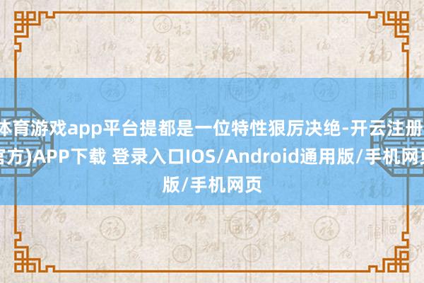 体育游戏app平台提都是一位特性狠厉决绝-开云注册(官方)APP下载 登录入口IOS/Android通用版/手机网页