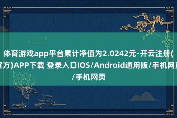 体育游戏app平台累计净值为2.0242元-开云注册(官方)APP下载 登录入口IOS/Android通用版/手机网页