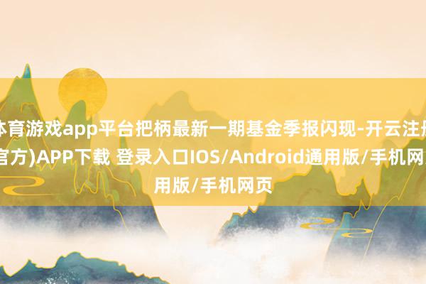 体育游戏app平台把柄最新一期基金季报闪现-开云注册(官方)APP下载 登录入口IOS/Android通用版/手机网页