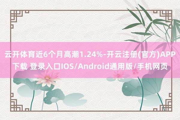 云开体育近6个月高潮1.24%-开云注册(官方)APP下载 登录入口IOS/Android通用版/手机网页