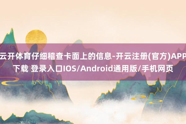 云开体育仔细稽查卡面上的信息-开云注册(官方)APP下载 登录入口IOS/Android通用版/手机网页