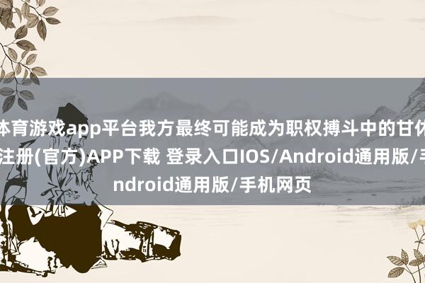 体育游戏app平台我方最终可能成为职权搏斗中的甘休品-开云注册(官方)APP下载 登录入口IOS/Android通用版/手机网页