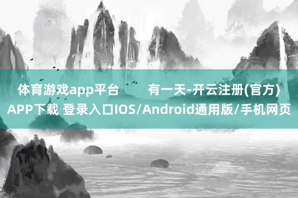 体育游戏app平台        有一天-开云注册(官方)APP下载 登录入口IOS/Android通用版/手机网页