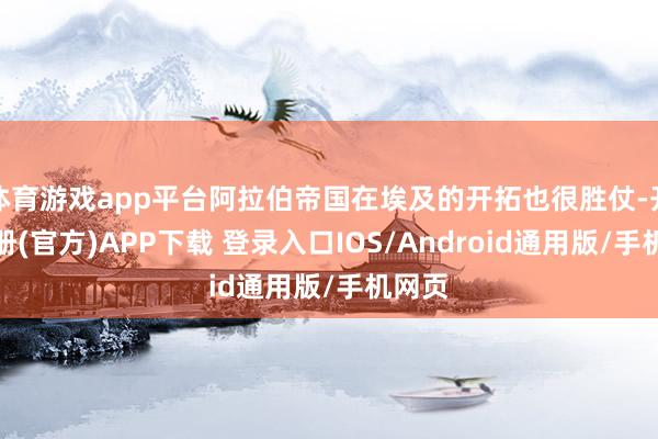 体育游戏app平台阿拉伯帝国在埃及的开拓也很胜仗-开云注册(官方)APP下载 登录入口IOS/Android通用版/手机网页