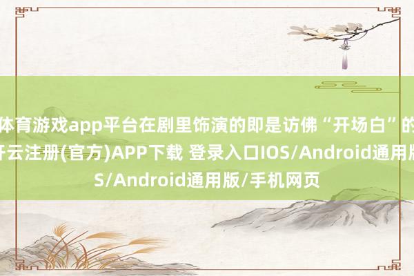 体育游戏app平台在剧里饰演的即是访佛“开场白”的东谈主物-开云注册(官方)APP下载 登录入口IOS/Android通用版/手机网页