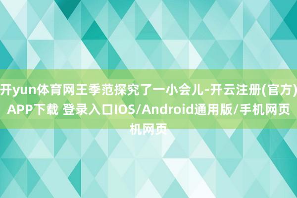 开yun体育网王季范探究了一小会儿-开云注册(官方)APP下载 登录入口IOS/Android通用版/手机网页