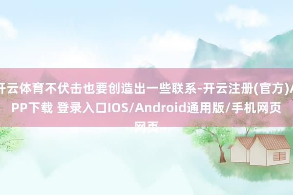 开云体育不伏击也要创造出一些联系-开云注册(官方)APP下载 登录入口IOS/Android通用版/手机网页