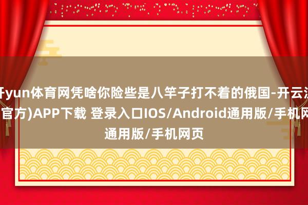 开yun体育网凭啥你险些是八竿子打不着的俄国-开云注册(官方)APP下载 登录入口IOS/Android通用版/手机网页