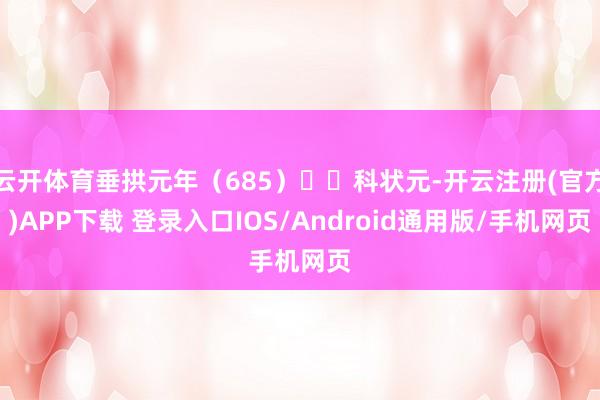 云开体育垂拱元年（685）⼄⾣科状元-开云注册(官方)APP下载 登录入口IOS/Android通用版/手机网页