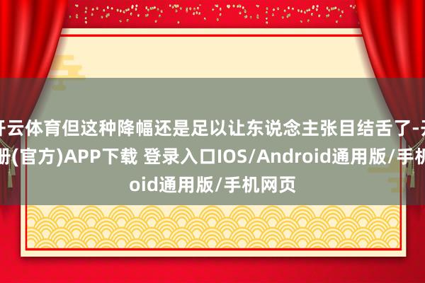 开云体育但这种降幅还是足以让东说念主张目结舌了-开云注册(官方)APP下载 登录入口IOS/Android通用版/手机网页