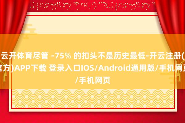 云开体育尽管 -75% 的扣头不是历史最低-开云注册(官方)APP下载 登录入口IOS/Android通用版/手机网页