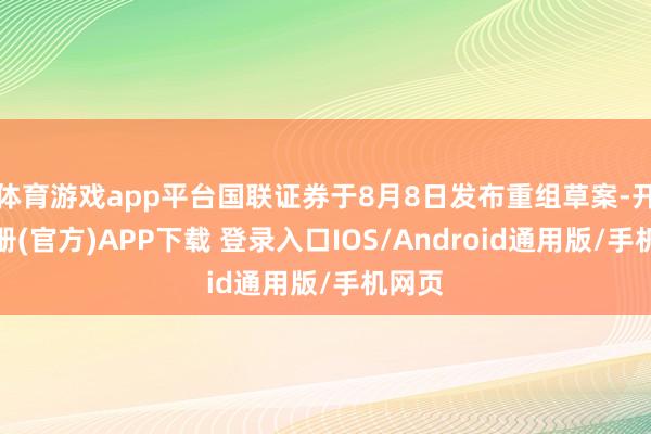 体育游戏app平台国联证券于8月8日发布重组草案-开云注册(官方)APP下载 登录入口IOS/Android通用版/手机网页