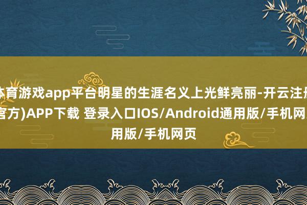 体育游戏app平台明星的生涯名义上光鲜亮丽-开云注册(官方)APP下载 登录入口IOS/Android通用版/手机网页