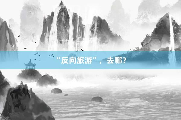 “反向旅游”，去哪？