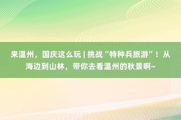 来温州，国庆这么玩 | 挑战“特种兵旅游”！从海边到山林，带你去看温州的秋景啊~