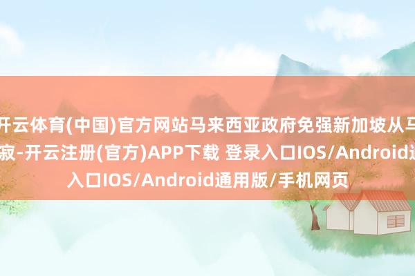 开云体育(中国)官方网站马来西亚政府免强新加坡从马来西亚联邦中寥寂-开云注册(官方)APP下载 登录入口IOS/Android通用版/手机网页