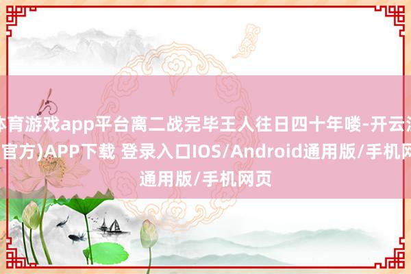 体育游戏app平台离二战完毕王人往日四十年喽-开云注册(官方)APP下载 登录入口IOS/Android通用版/手机网页