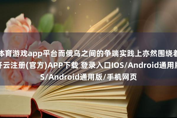 体育游戏app平台而俄乌之间的争端实践上亦然围绕着版图问题-开云注册(官方)APP下载 登录入口IOS/Android通用版/手机网页