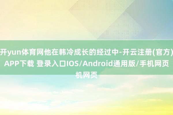 开yun体育网他在韩冷成长的经过中-开云注册(官方)APP下载 登录入口IOS/Android通用版/手机网页