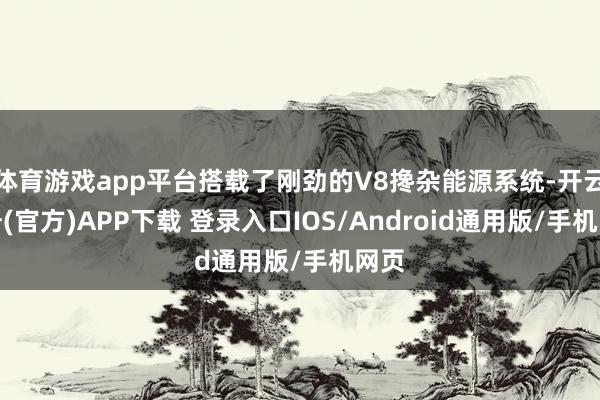 体育游戏app平台搭载了刚劲的V8搀杂能源系统-开云注册(官方)APP下载 登录入口IOS/Android通用版/手机网页