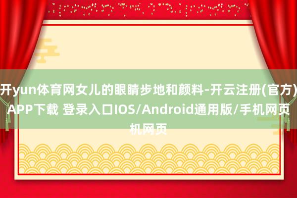 开yun体育网女儿的眼睛步地和颜料-开云注册(官方)APP下载 登录入口IOS/Android通用版/手机网页