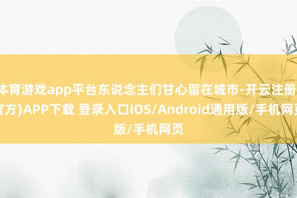 体育游戏app平台东说念主们甘心留在城市-开云注册(官方)APP下载 登录入口IOS/Android通用版/手机网页