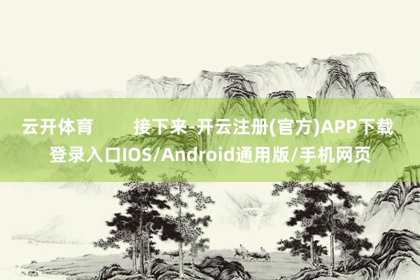 云开体育        接下来-开云注册(官方)APP下载 登录入口IOS/Android通用版/手机网页