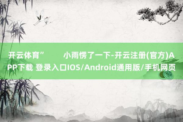 开云体育”        小雨愣了一下-开云注册(官方)APP下载 登录入口IOS/Android通用版/手机网页