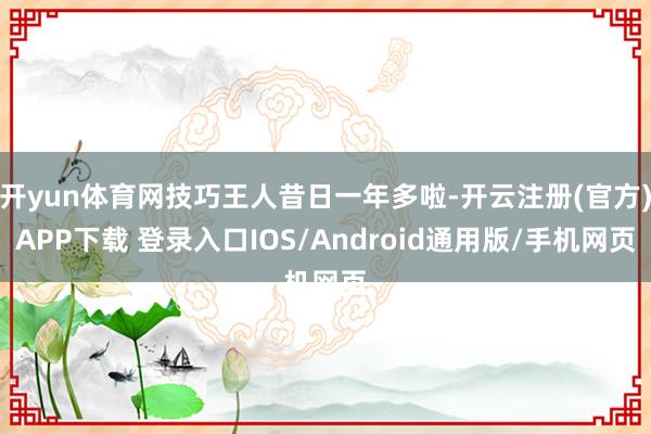 开yun体育网技巧王人昔日一年多啦-开云注册(官方)APP下载 登录入口IOS/Android通用版/手机网页