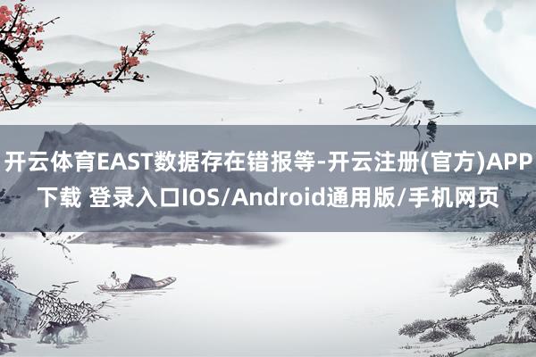 开云体育EAST数据存在错报等-开云注册(官方)APP下载 登录入口IOS/Android通用版/手机网页